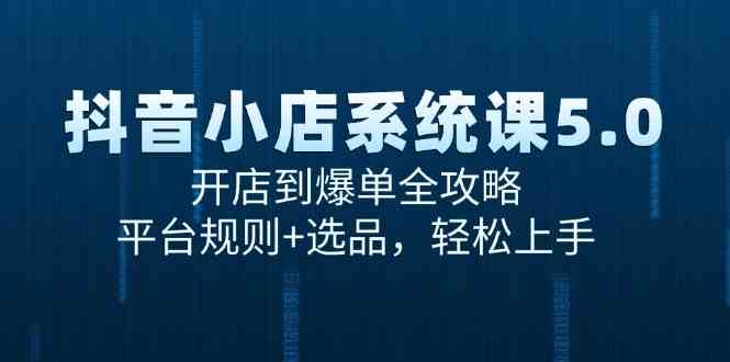 抖音小店系统课5.0，开店到爆单全攻略，平台规则+选品，轻松上手-洛柒笔记