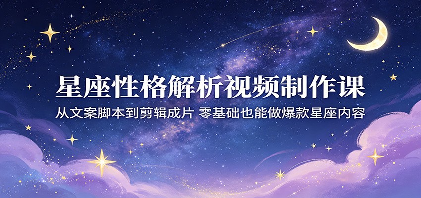 星座性格解析视频制作课：从文案脚本到剪辑成片，零基础也能做爆款星座内容-洛柒笔记