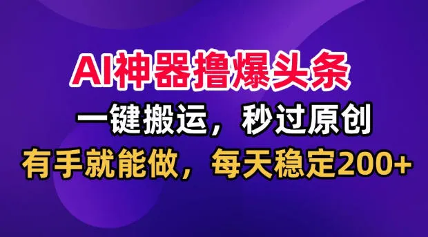 AI神器撸爆头条，一键搬运，秒过原创，有手就能做，每天稳定200+-洛柒笔记