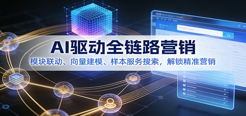 AI驱动全链路营销，模块联动、向量建模、样本服务搜索，解锁精准营销-洛柒笔记