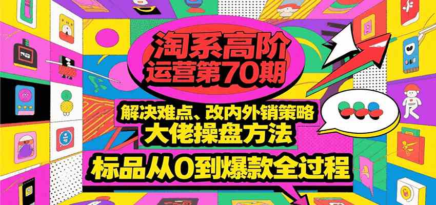 淘系高阶运营第70期，解决难点、改内外销策略，大佬操盘方法，标品从0到爆款全过程-洛柒笔记
