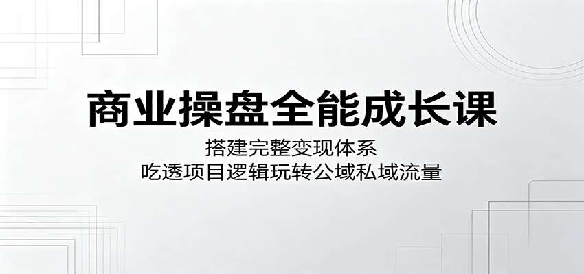 商业操盘全能成长课：搭建完整变现体系，吃透项目逻辑玩转公域私域流量-洛柒笔记