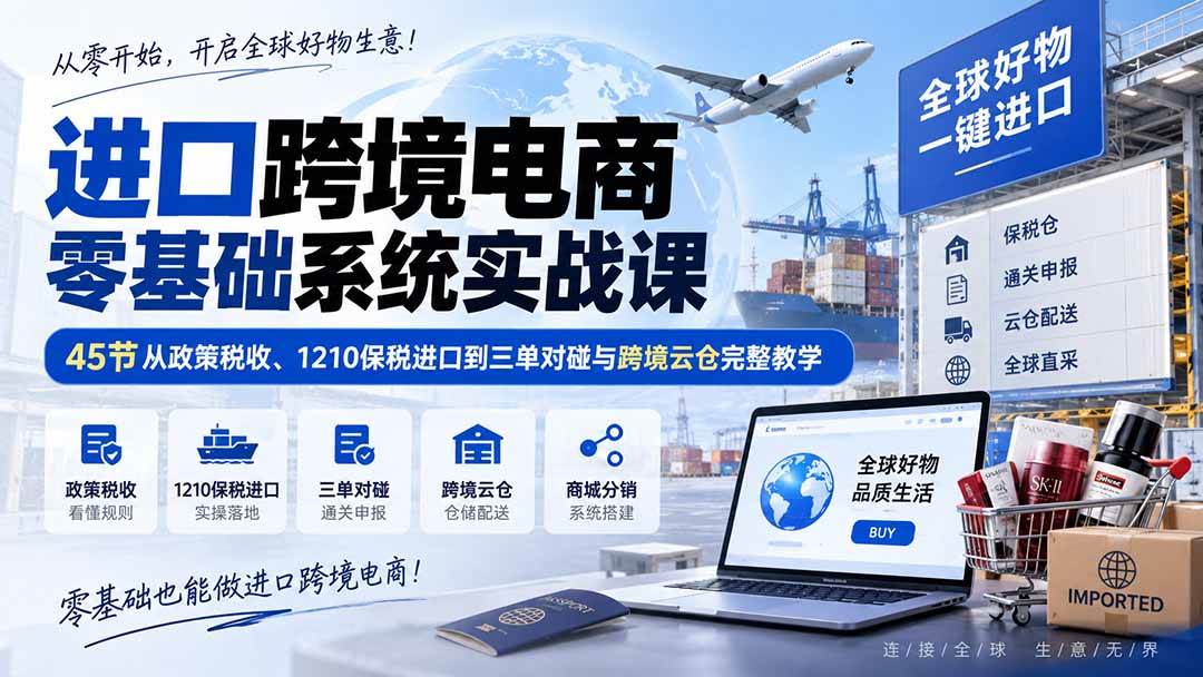 （20287期）进口跨境电商零基础系统实战课：45节从政策税收、1210保税进口到三单对碰与跨境云仓完整教学-洛柒笔记
