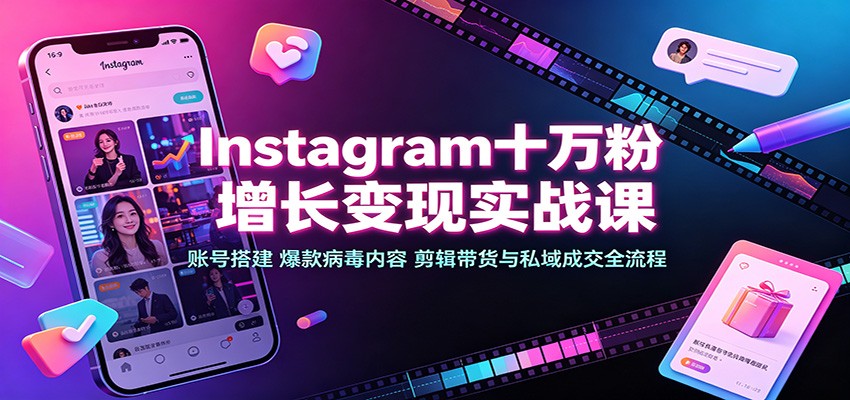 Instagram十万粉增长变现实战课：账号搭建、爆款病毒内容、剪辑带货与私域成交全流程-洛柒笔记