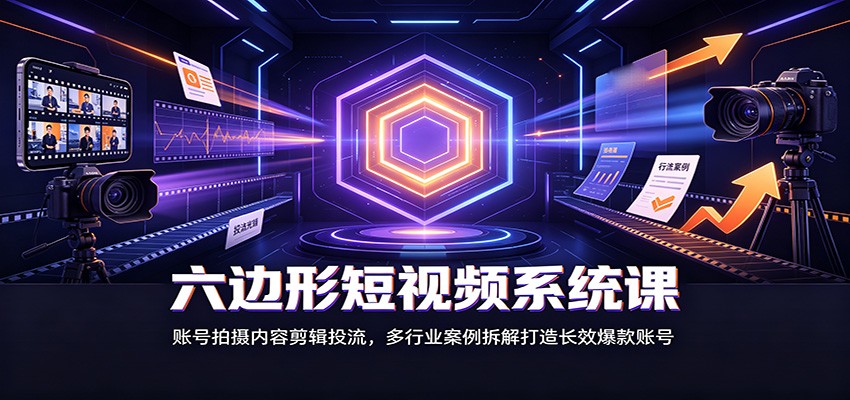 六边形短视频系统课：账号拍摄内容剪辑投流，多行业案例拆解打造长效爆款账号-洛柒笔记