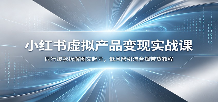小红书虚拟产品变现实战课：同行爆款拆解图文起号，低风险引流合规带货教程-洛柒笔记