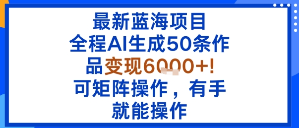 最新蓝海项目：全程AI生成50条作品变现6k+，可矩阵操作，有手就能操作-洛柒笔记