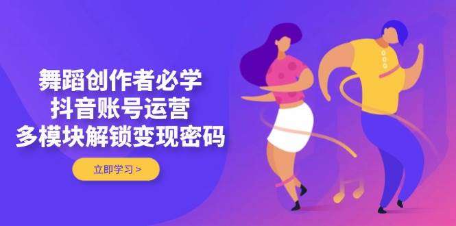 舞蹈创作者必学，抖音账号运营，多模块解锁变现密码-洛柒笔记
