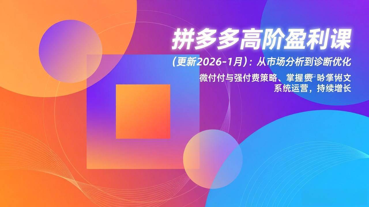 （17072期）拼多多高阶盈利课(更新2026-1月)：从市场分析到诊断优化、微付费与强付费策略，掌握系统运营-洛柒笔记