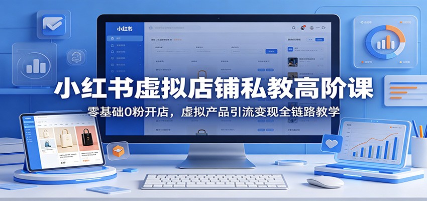 小红书虚拟店铺私教高阶课：零基础0粉开店，虚拟产品引流变现全链路教学-洛柒笔记