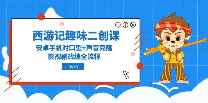 （14876期）西游记趣味二创课，安卓手机对口型+声音克隆，影视剧改编全流程-洛柒笔记