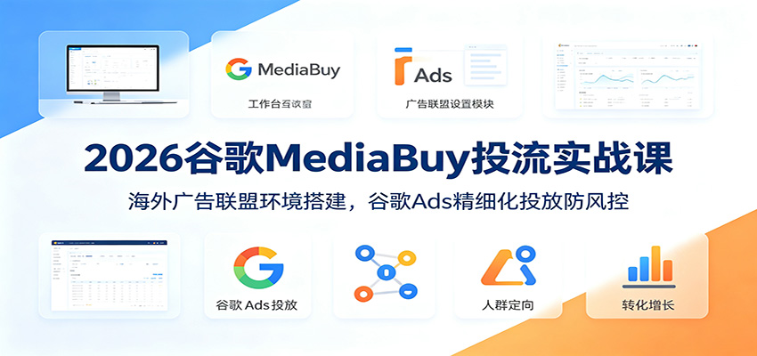2026谷歌MediaBuy投流实战课：海外广告联盟环境搭建，谷歌Ads精细化投放防风控-洛柒笔记