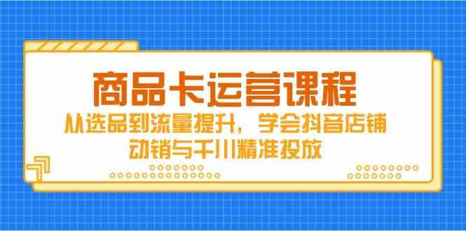 商品卡运营课程，从选品到流量提升，学会抖音店铺动销与千川精准投放-洛柒笔记