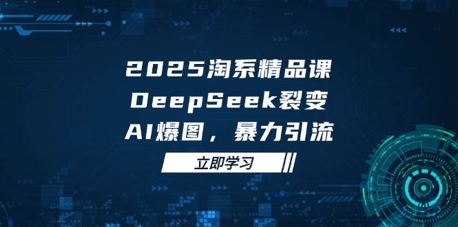 （14639期）2025 淘系精品课，DeepSeek 裂变，AI 爆图，暴力引流-洛柒笔记