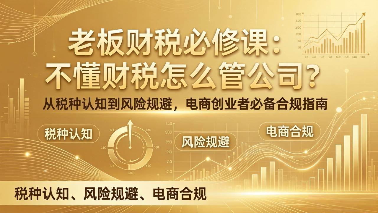 （17599期）老板财税必修课：不懂财税怎么管公司？从税种认知到风险规避，电商创业者必备合规指南-洛柒笔记