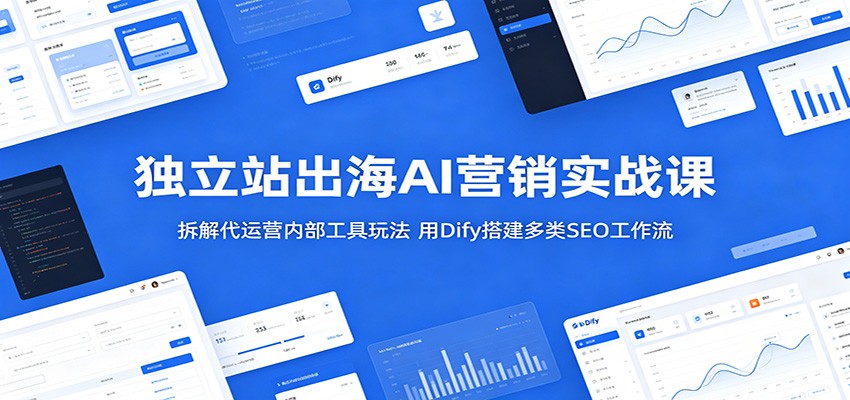 独立站出海AI营销实战课：拆解代运营内部工具玩法，用Dify搭建多类SEO工作流-洛柒笔记