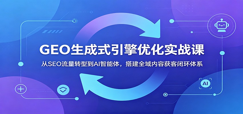 GEO生成式引擎优化实战课：从SEO流量转型到AI智能体，搭建全域内容获客闭环体系-洛柒笔记