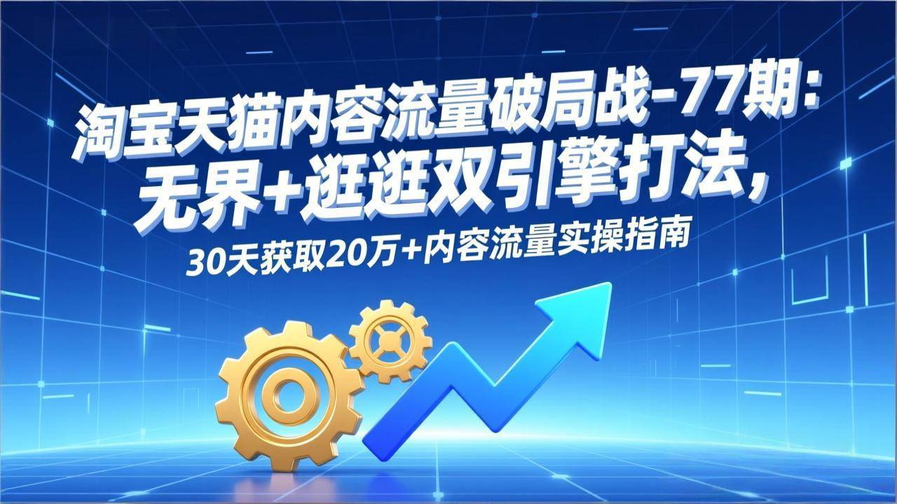（17164期）淘宝天猫内容流量破局战-77期：无界+逛逛双引擎打法，30天获取20万+内容流量实操指南-洛柒笔记