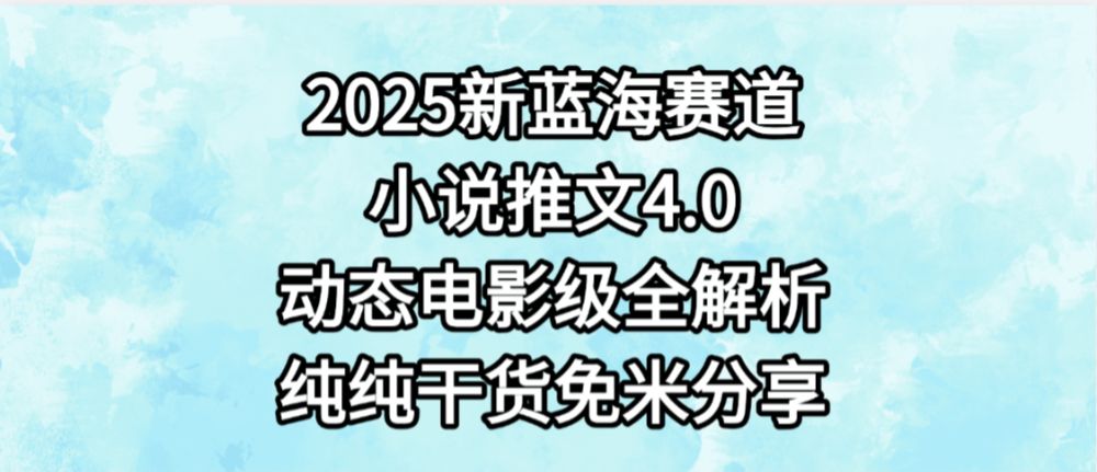 小说推文新蓝海赛道，最新4.0动态电影级版本，纯纯干货，免米分享，免费陪跑-洛柒笔记