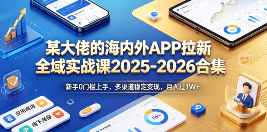 某大佬的海内外APP拉新全域实战课2025-2026合集，新手0门槛上手，多渠道稳定变现，月入过1W+-洛柒笔记