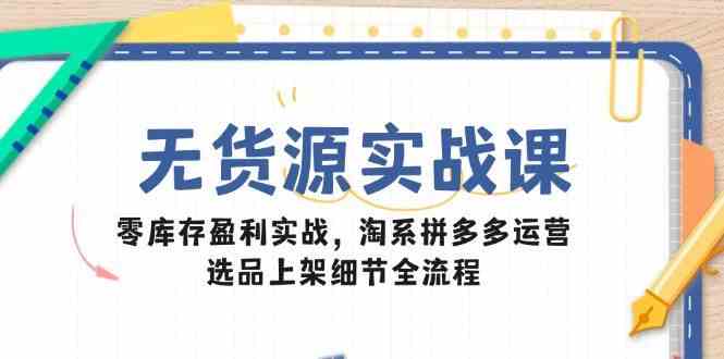 无货源实战课：零库存盈利实战，淘系拼多多运营，选品上架细节全流程-洛柒笔记