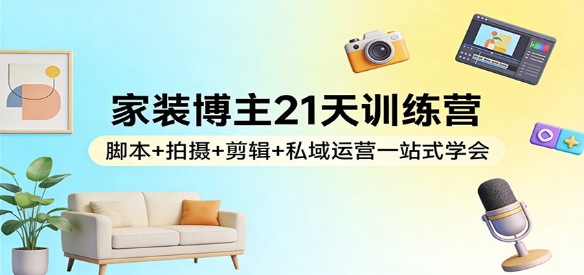 家装博主21天训练营：脚本+拍摄+剪辑+私域运营一站式学会-洛柒笔记