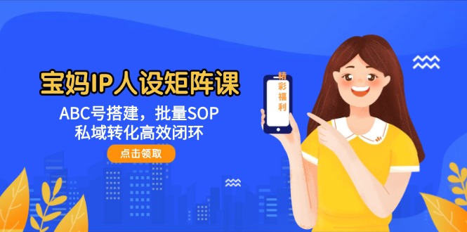 （14821期）宝妈IP人设矩阵课：ABC号搭建，批量SOP，私域转化高效闭环-洛柒笔记