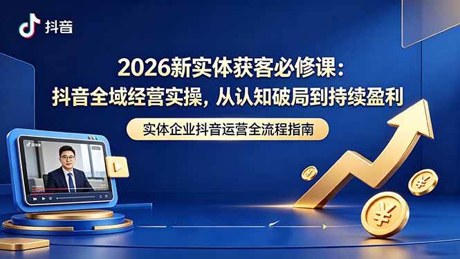 （18503期）2026新实体获客必修课：抖音全域经营实操，从认知破局到持续盈利