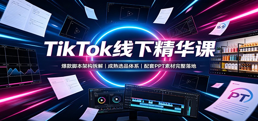 TikTok线下精华课：爆款脚本架构拆解，成熟选品体系，配套PPT素材完整落地-洛柒笔记