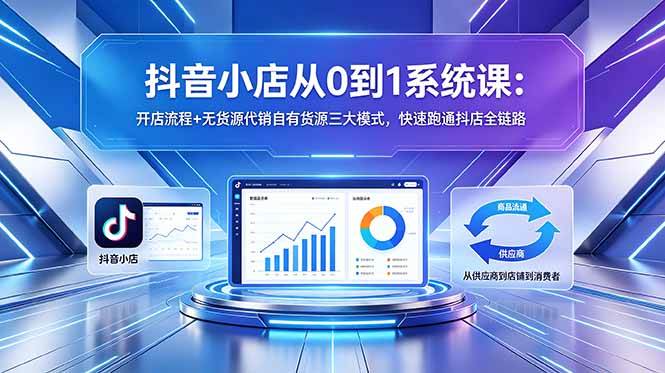 （18555期）抖音小店从0到1系统课：开店流程+无货源代销自有货源三大模式，快速跑通抖店全链路-洛柒笔记