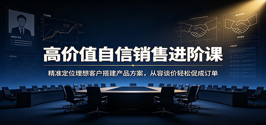 高价值自信销售进阶课：精准定位理想客户搭建产品方案，从容谈价轻松促成订单-洛柒笔记