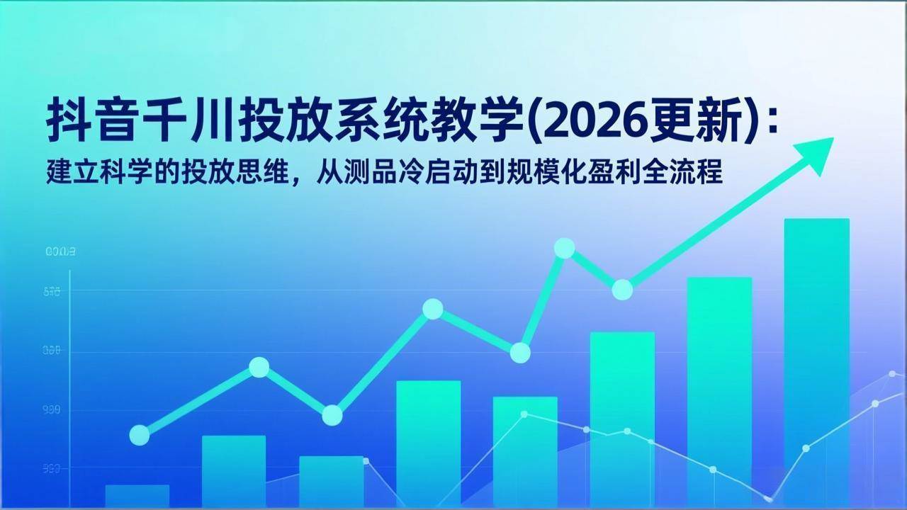 （17314期）抖音千川投放系统教学(2026更新)：建立科学的投放思维，从测品冷启动到规模化盈利全流程-洛柒笔记