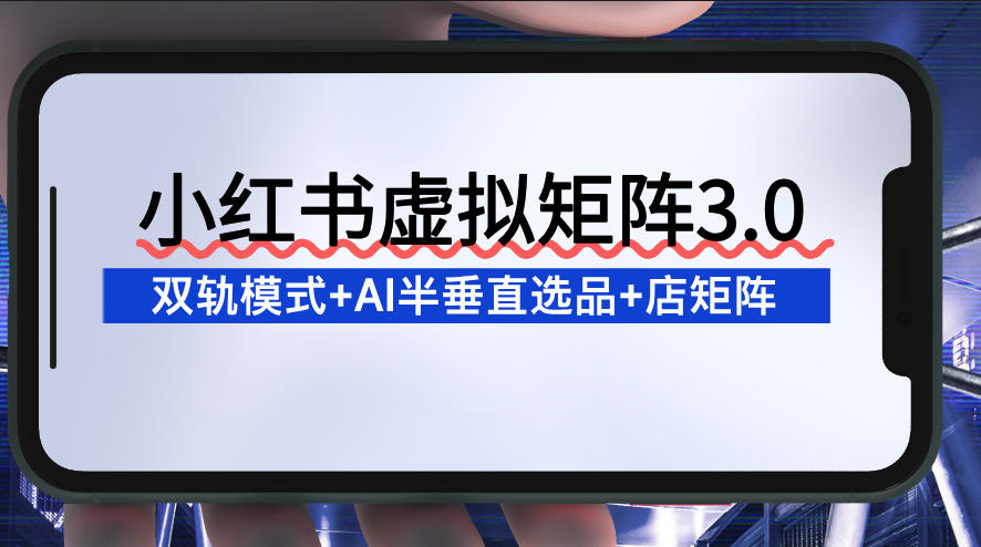 小红书虚拟矩阵3.0：双轨模式+AI半垂直选品+店矩阵-洛柒笔记