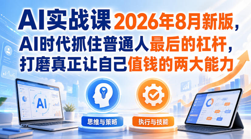 AI实战课2026年8月新版，AI时代抓住普通人最后的杠杆，打磨真正让自己值钱的两大能力-洛柒笔记