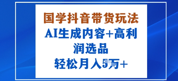 国学抖音带货玩法，AI生成内容+高利润选品，轻松月入1W+-洛柒笔记