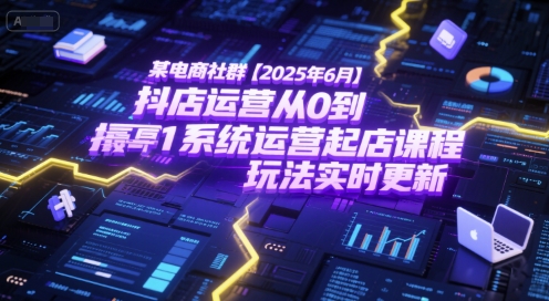 某电商社群【2025年6月】抖店运营从0到1系统运营起店课程，抖店最新玩法实时更新-洛柒笔记