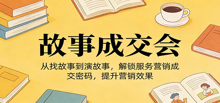 《故事成交会》从找故事到演故事，解锁服务营销成交密码，提升营销效果-洛柒笔记
