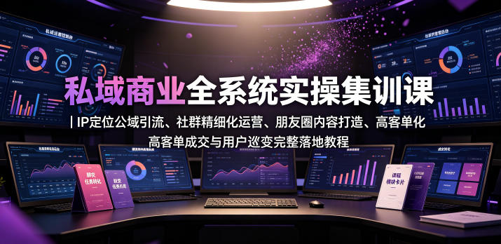 私域商业全系统实操课｜IP定位公域引流、社群精细化运营、朋友圈内容打造、高客单成交与用户裂变完整落地教程-洛柒笔记