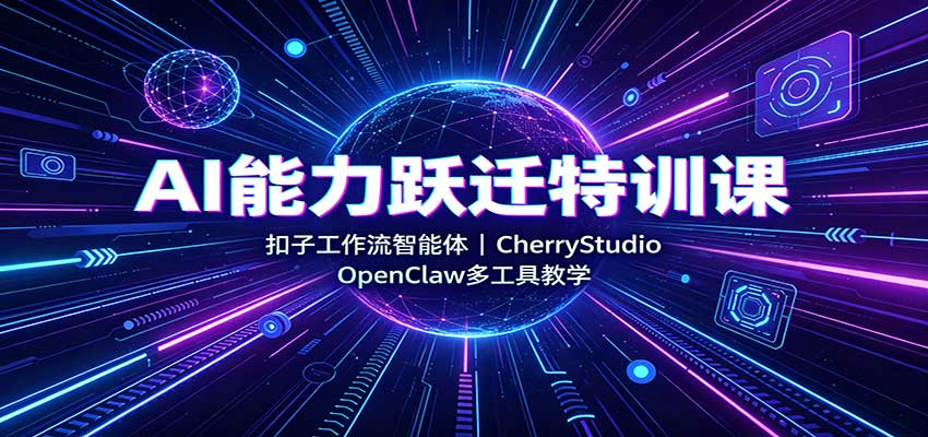 AI能力跃迁特训课：扣子工作流智能体，CherryStudio，OpenClaw多工具教学-洛柒笔记