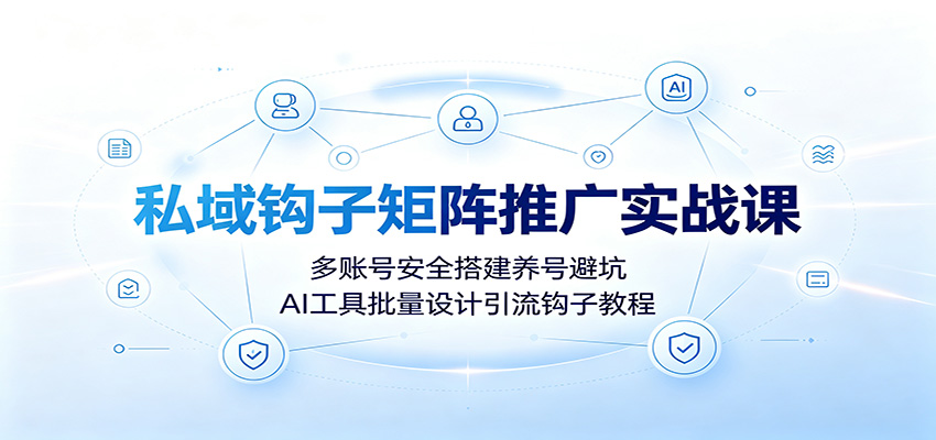 私域钩子矩阵推广实战课：多账号安全搭建养号避坑，AI工具批量设计引流钩子教程-洛柒笔记