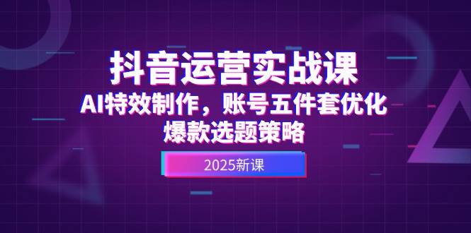 （14918期）抖音运营实战课，AI特效制作，账号五件套优化，爆款选题策略-洛柒笔记