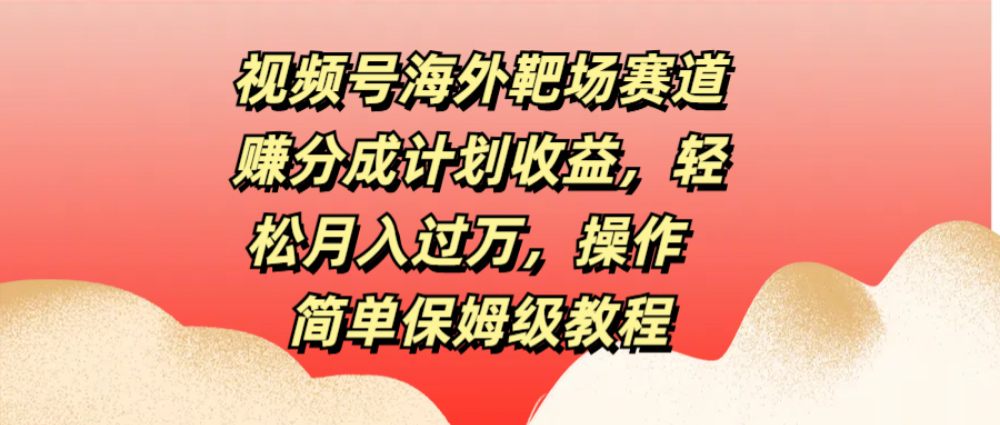 视频号海外靶场赛道赚分成计划收益，轻松月入过万，操作简单保姆级教程-洛柒笔记
