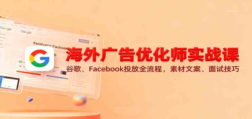 海外广告优化师实战课：谷歌、Facebook投放全流程，素材文案、面试技巧-洛柒笔记