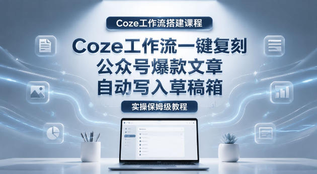 【Coze工作流搭建实操教程】coze工作流一键复刻公众号爆款文章，自动写入草稿箱！全流程保姆级教学-洛柒笔记