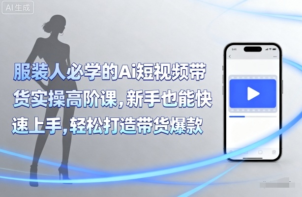 服装人必学的Ai短视频带货实操高阶课，新手也能快速上手，轻松打造带货爆款-洛柒笔记