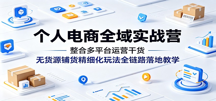 个人电商全域实战营：整合多平台运营干货，无货源铺货精细化玩法全链路落地教学-洛柒笔记