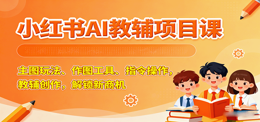 小红书AI教辅项目课，主图玩法、作图工具、指令操作，教辅创作，解锁新商机-洛柒笔记