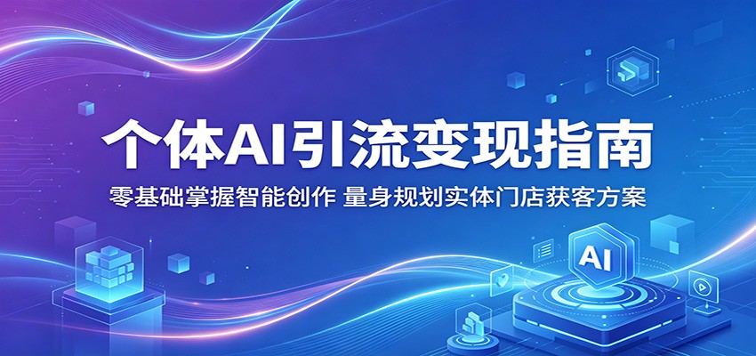 个体AI引流变现指南：零基础掌握智能创作，量身规划实体门店获客方案-洛柒笔记