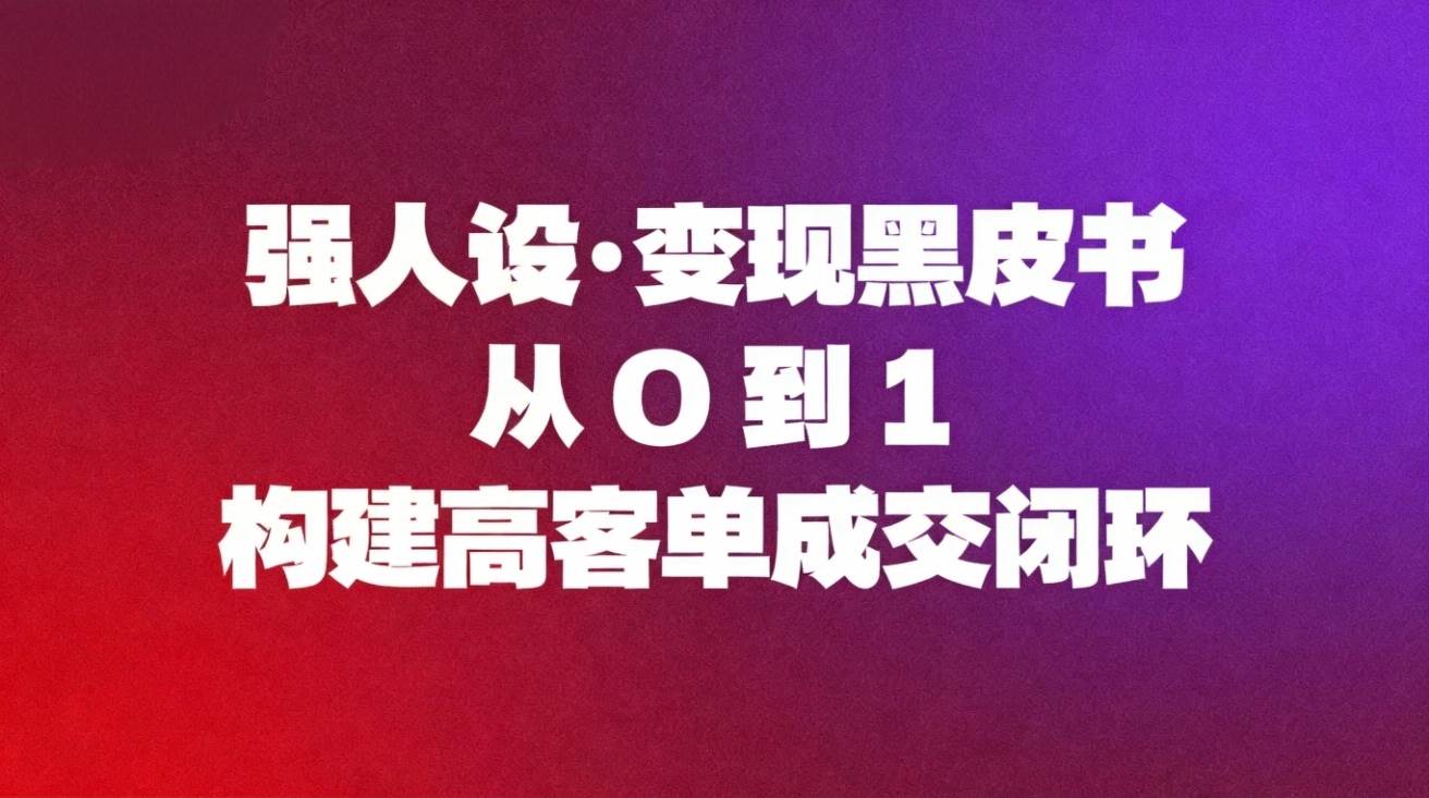 （16729期）强人设变现黑皮书：从0到1构建高客单成交闭环-洛柒笔记