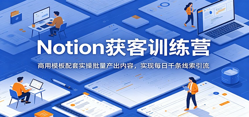 Notion获客训练营：商用模板配套实操批量产出内容，实现每日千条线索引流-洛柒笔记